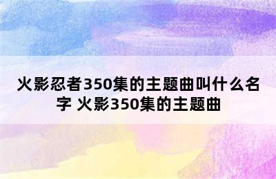 火影忍者350集的主题曲叫什么名字 火影350集的主题曲